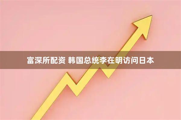 富深所配资 韩国总统李在明访问日本