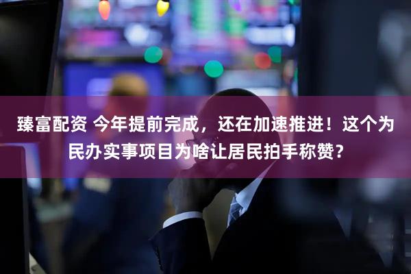 臻富配资 今年提前完成，还在加速推进！这个为民办实事项目为啥让居民拍手称赞？
