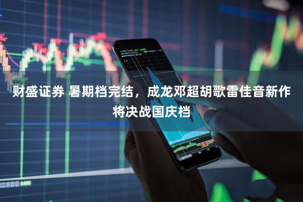 财盛证券 暑期档完结，成龙邓超胡歌雷佳音新作将决战国庆档