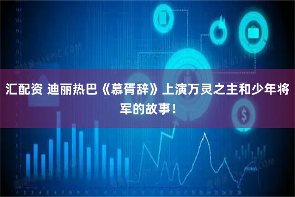 汇配资 迪丽热巴《慕胥辞》上演万灵之主和少年将军的故事！