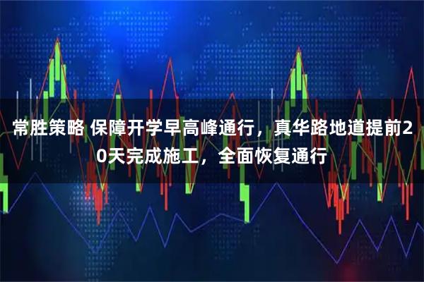 常胜策略 保障开学早高峰通行，真华路地道提前20天完成施工，全面恢复通行