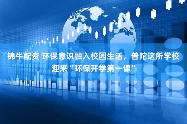 锦牛配资 环保意识融入校园生活，普陀这所学校迎来“环保开学第一课”