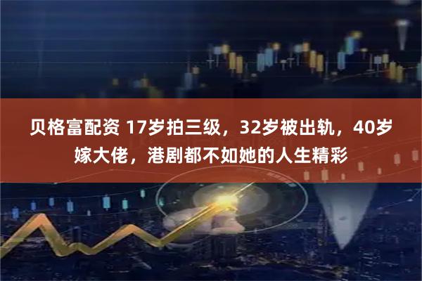 贝格富配资 17岁拍三级，32岁被出轨，40岁嫁大佬，港剧都不如她的人生精彩