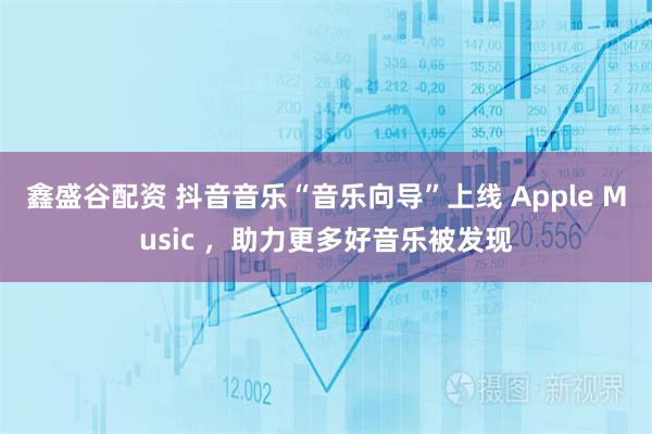 鑫盛谷配资 抖音音乐“音乐向导”上线 Apple Music ，助力更多好音乐被发现