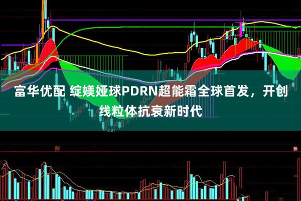 富华优配 绽媄娅球PDRN超能霜全球首发，开创线粒体抗衰新时代