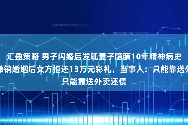汇盈策略 男子闪婚后发现妻子隐瞒10年精神病史，起诉撤销婚姻后女方拒还13万元彩礼，当事人：只能靠送外卖还债