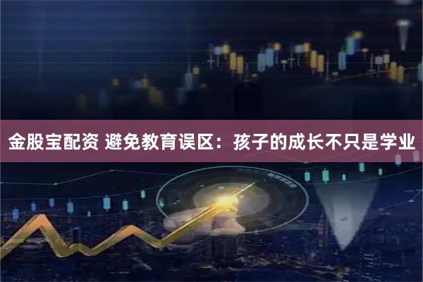 金股宝配资 避免教育误区：孩子的成长不只是学业
