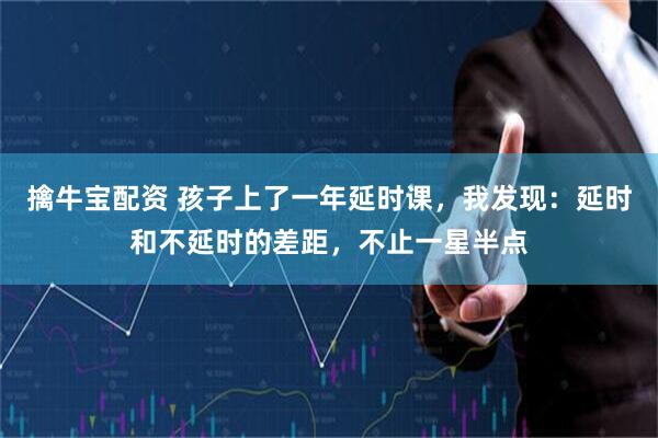 擒牛宝配资 孩子上了一年延时课，我发现：延时和不延时的差距，不止一星半点