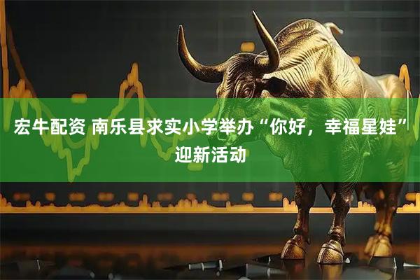 宏牛配资 南乐县求实小学举办“你好，幸福星娃”迎新活动