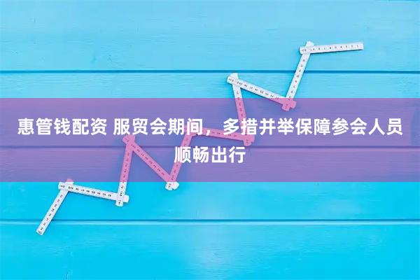 惠管钱配资 服贸会期间，多措并举保障参会人员顺畅出行