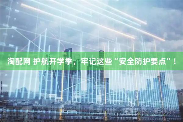 淘配网 护航开学季，牢记这些“安全防护要点”！