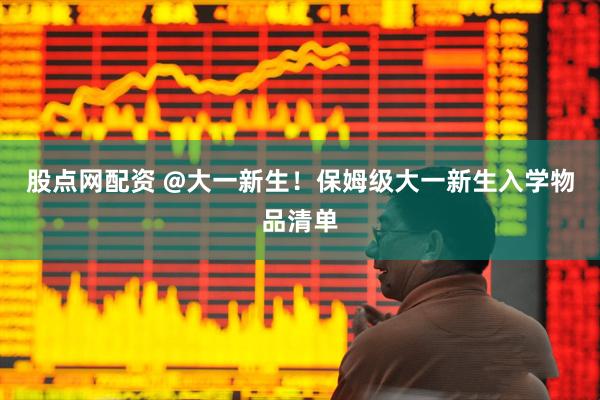 股点网配资 @大一新生！保姆级大一新生入学物品清单