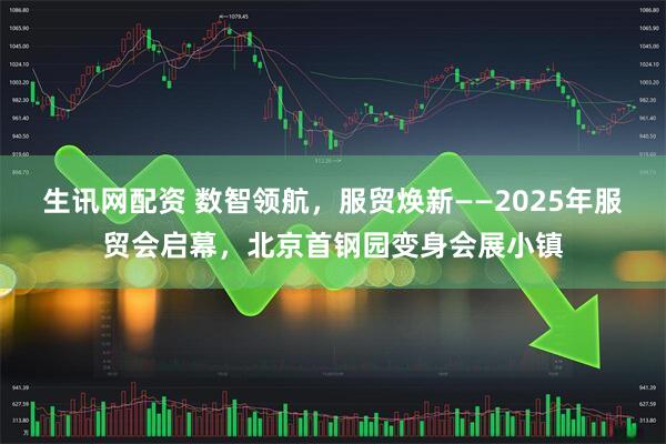 生讯网配资 数智领航，服贸焕新——2025年服贸会启幕，北京首钢园变身会展小镇