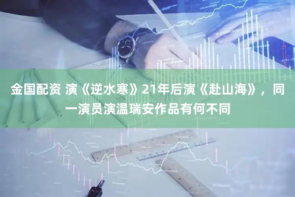 金国配资 演《逆水寒》21年后演《赴山海》，同一演员演温瑞安作品有何不同
