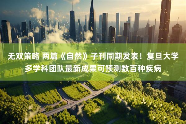无双策略 两篇《自然》子刊同期发表！复旦大学多学科团队最新成果可预测数百种疾病