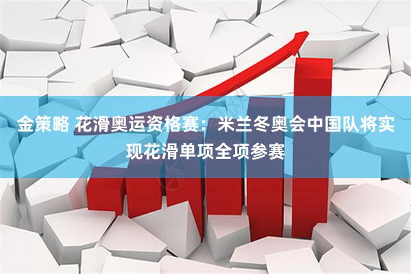 金策略 花滑奥运资格赛：米兰冬奥会中国队将实现花滑单项全项参赛
