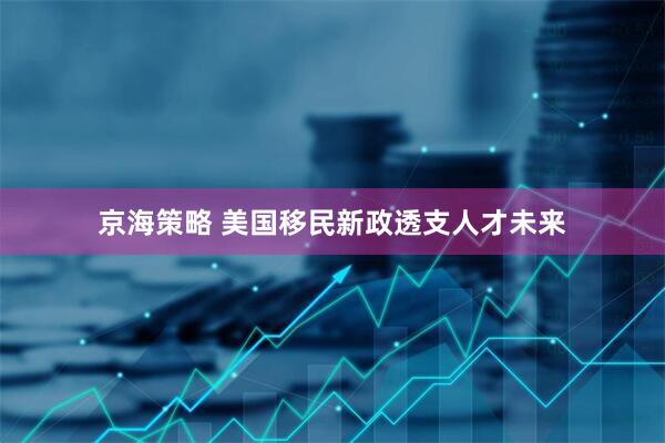 京海策略 美国移民新政透支人才未来