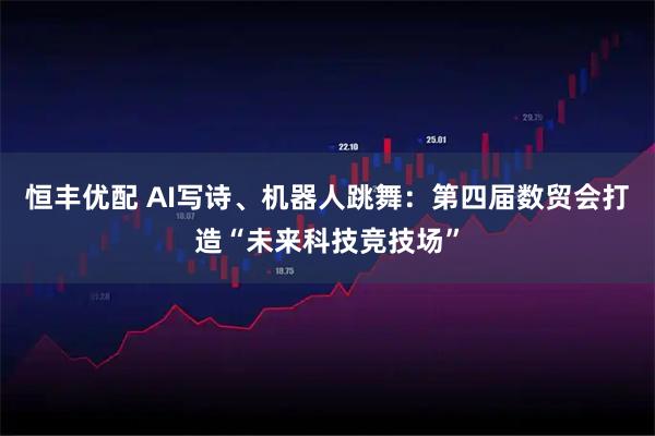 恒丰优配 AI写诗、机器人跳舞：第四届数贸会打造“未来科技竞技场”