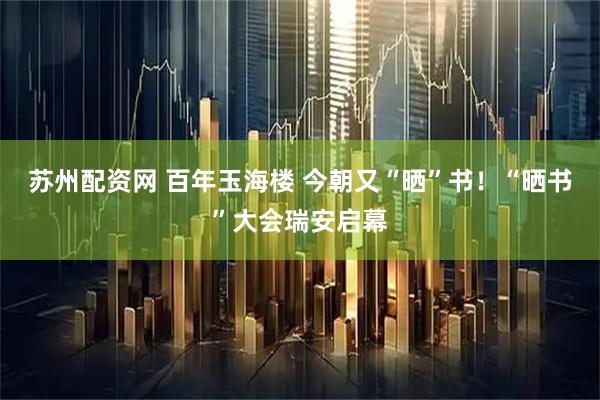 苏州配资网 百年玉海楼 今朝又“晒”书！“晒书”大会瑞安启幕