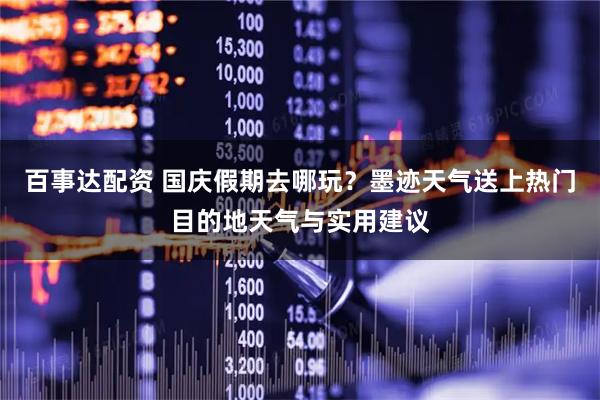 百事达配资 国庆假期去哪玩？墨迹天气送上热门目的地天气与实用建议