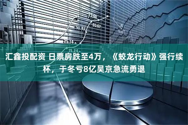 汇鑫投配资 日票房跌至4万，《蛟龙行动》强行续杯，于冬亏8亿吴京急流勇退