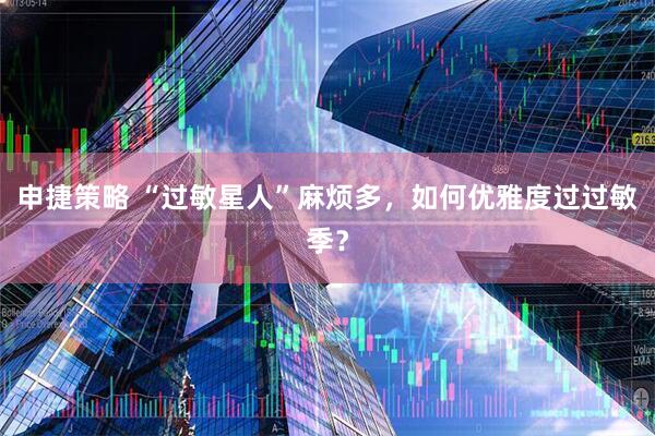 申捷策略 “过敏星人”麻烦多，如何优雅度过过敏季？