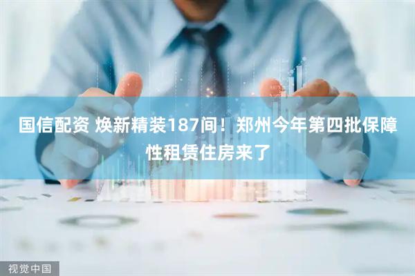国信配资 焕新精装187间！郑州今年第四批保障性租赁住房来了