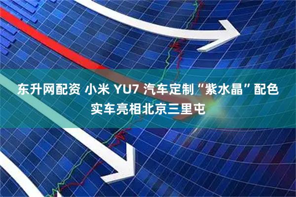 东升网配资 小米 YU7 汽车定制“紫水晶”配色实车亮相北京三里屯