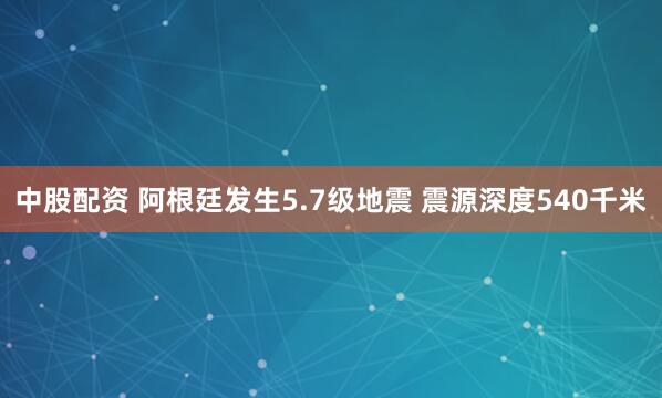 中股配资 阿根廷发生5.7级地震 震源深度540千米