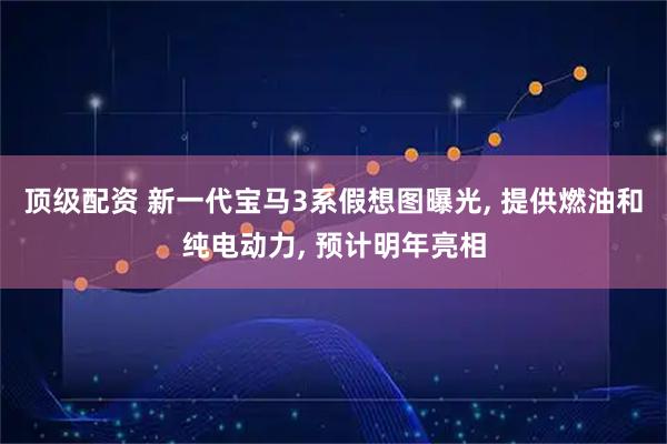 顶级配资 新一代宝马3系假想图曝光, 提供燃油和纯电动力, 预计明年亮相