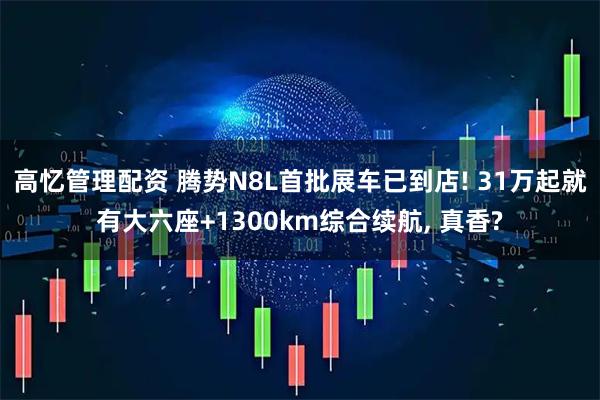 高忆管理配资 腾势N8L首批展车已到店! 31万起就有大六座+1300km综合续航, 真香?