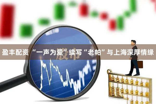 盈丰配资 “一声为爱”续写“老帕”与上海深厚情缘