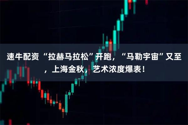 速牛配资 “拉赫马拉松”开跑，“马勒宇宙”又至，上海金秋，艺术浓度爆表！
