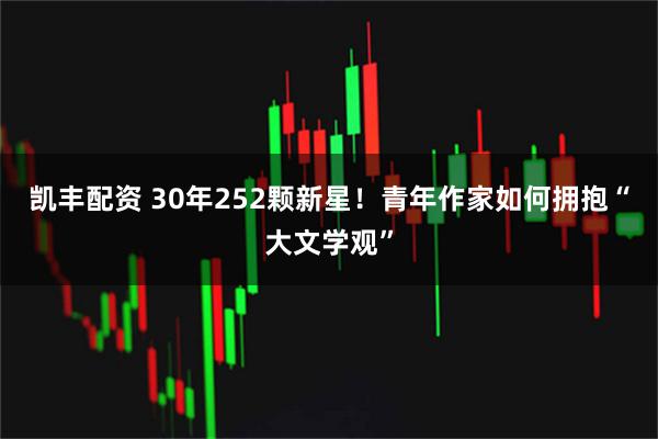 凯丰配资 30年252颗新星！青年作家如何拥抱“大文学观”