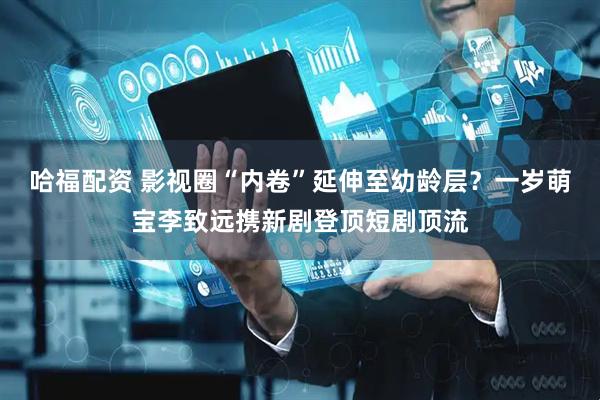 哈福配资 影视圈“内卷”延伸至幼龄层？一岁萌宝李致远携新剧登顶短剧顶流