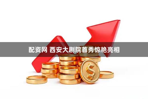 配资网 西安大剧院首秀惊艳亮相