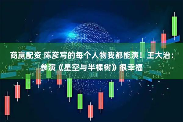 商赢配资 陈彦写的每个人物我都能演！王大治：参演《星空与半棵树》很幸福