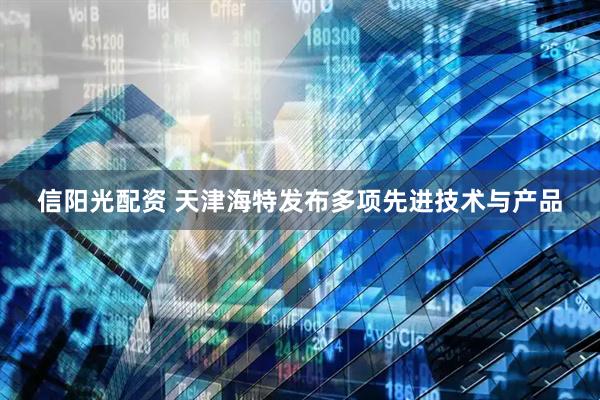 信阳光配资 天津海特发布多项先进技术与产品