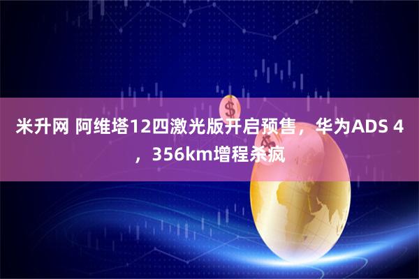 米升网 阿维塔12四激光版开启预售，华为ADS 4，356km增程杀疯