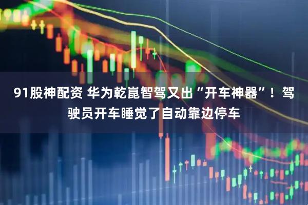 91股神配资 华为乾崑智驾又出“开车神器”！驾驶员开车睡觉了自动靠边停车