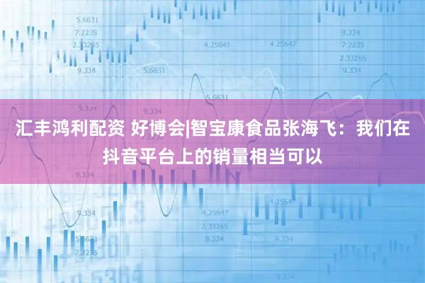 汇丰鸿利配资 好博会|智宝康食品张海飞：我们在抖音平台上的销量相当可以