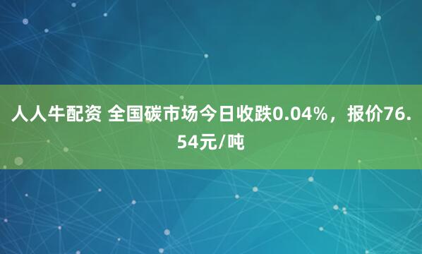 人人牛配资 全国碳市场今日收跌0.04%，报价76.54元/吨