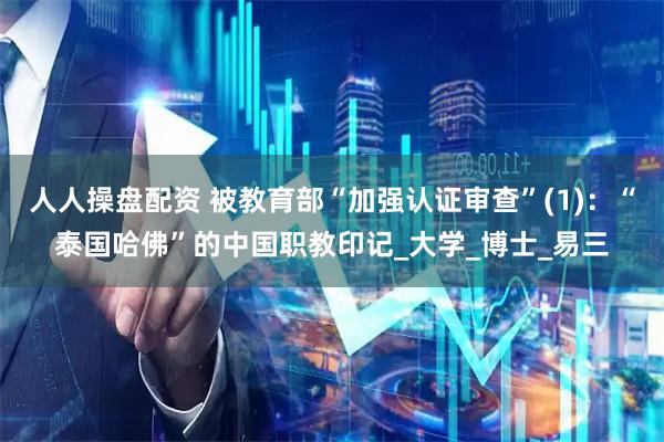 人人操盘配资 被教育部“加强认证审查”(1):“泰国哈佛”的中国职教印记_大学_博士_易三