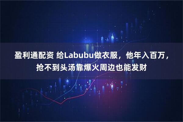 盈利通配资 给Labubu做衣服，他年入百万，抢不到头汤靠爆火周边也能发财