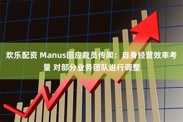 欢乐配资 Manus回应裁员传闻：自身经营效率考量 对部分业务团队进行调整