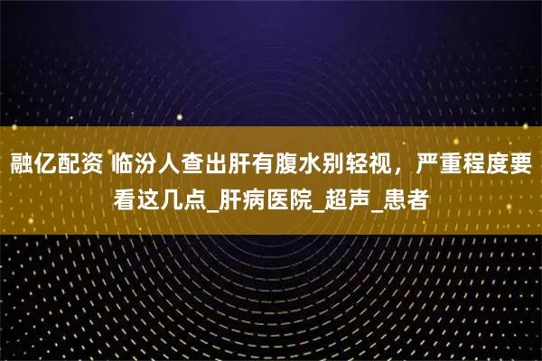 融亿配资 临汾人查出肝有腹水别轻视，严重程度要看这几点_肝病医院_超声_患者