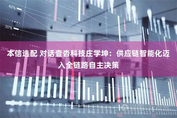 本信选配 对话壹沓科技庄学坤：供应链智能化迈入全链路自主决策