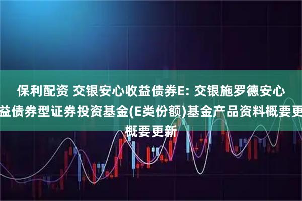 保利配资 交银安心收益债券E: 交银施罗德安心收益债券型证券投资基金(E类份额)基金产品资料概要更新