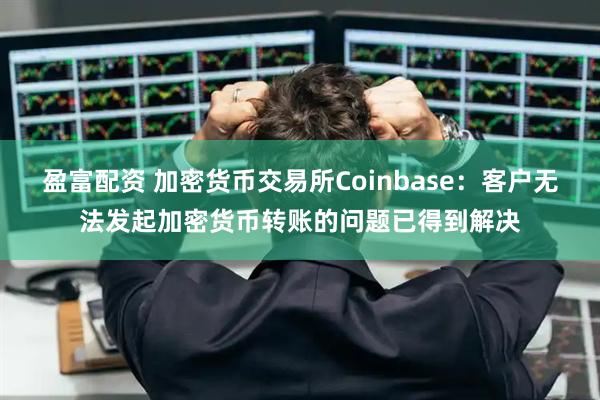 盈富配资 加密货币交易所Coinbase：客户无法发起加密货币转账的问题已得到解决
