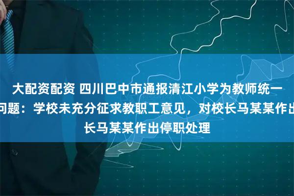 大配资配资 四川巴中市通报清江小学为教师统一购买服装问题：学校未充分征求教职工意见，对校长马某某作出停职处理